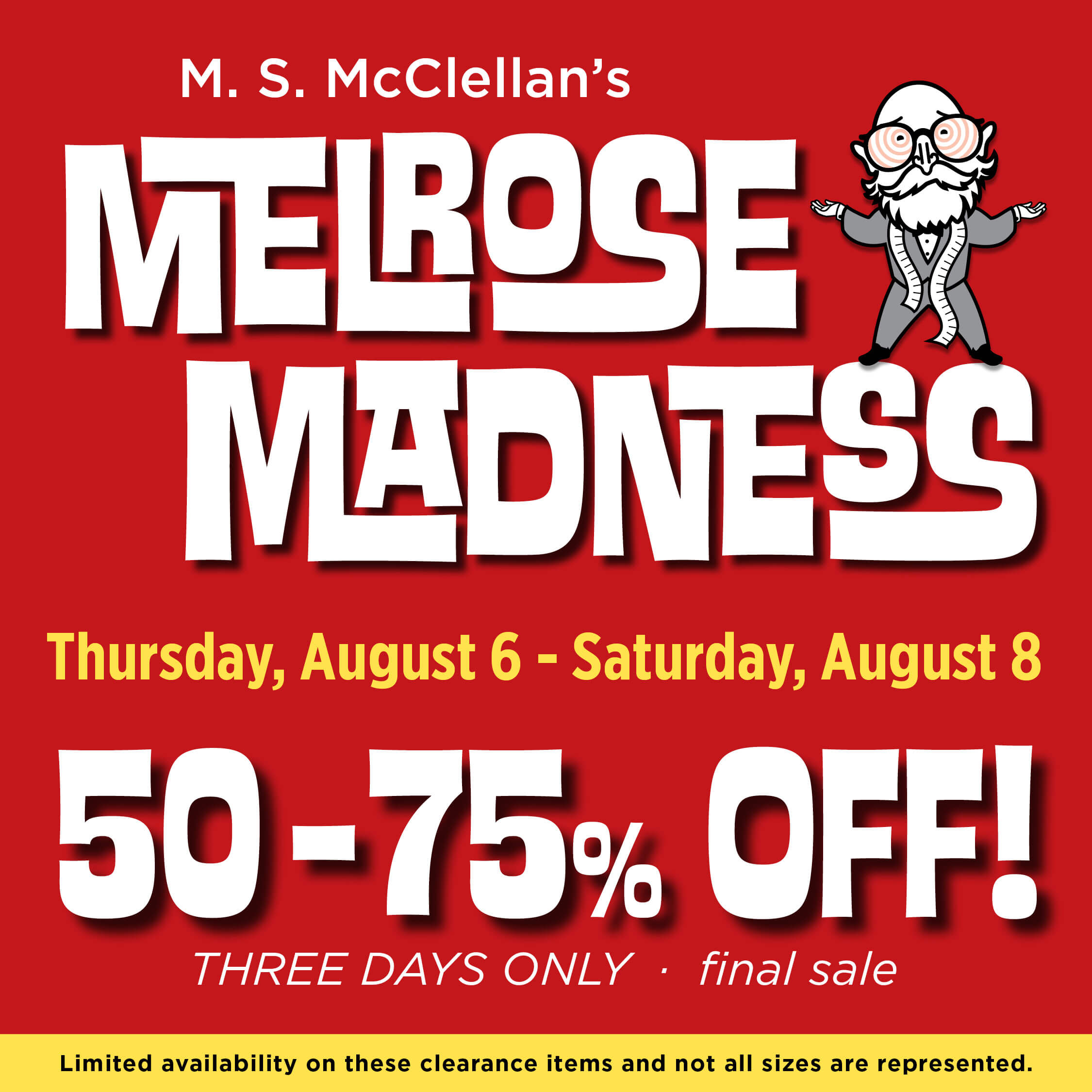 M. S. McClellan's Melrose Madness! Thursday, August 6 - Saturday, August 8   50-75% off! 
THREE DAYS ONLY 
final sale